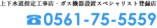 上下水道指定工事店・ガス機器設置スペシャリスト登録店 TEL:0561-75-5559